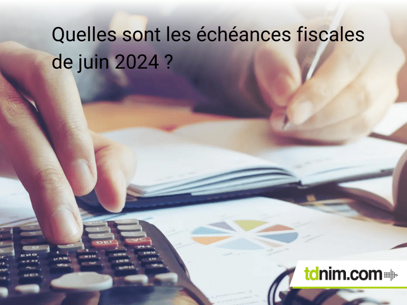 Principales échéances fiscales de juin 2024 pour les entreprises par tdnim.com